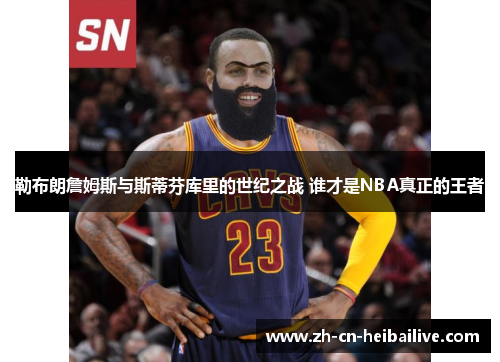 勒布朗詹姆斯与斯蒂芬库里的世纪之战 谁才是NBA真正的王者