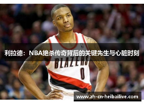 利拉德:NBA绝杀传奇背后的关键先生与心脏时刻 利拉德:NBA绝杀传奇背后的关键先生与心脏时刻
